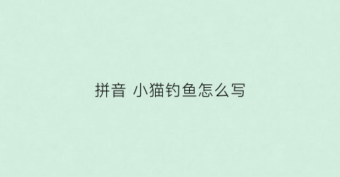 拼音小猫钓鱼怎么写(小猫钓鱼拼音注释故事)